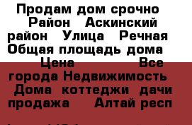 Продам дом срочно › Район ­ Аскинский район › Улица ­ Речная › Общая площадь дома ­ 69 › Цена ­ 370 000 - Все города Недвижимость » Дома, коттеджи, дачи продажа   . Алтай респ.